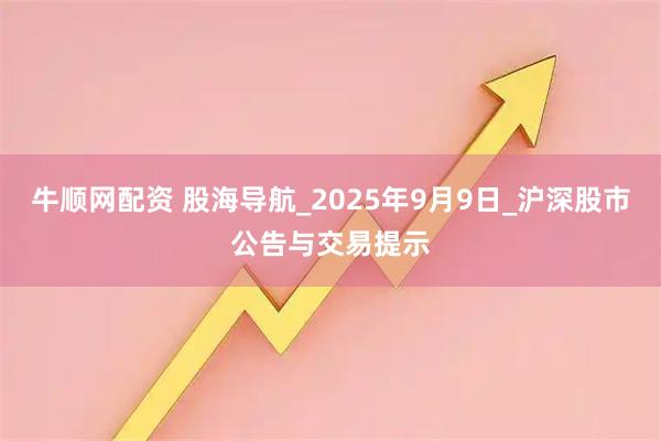 牛顺网配资 股海导航_2025年9月9日_沪深股市公告与交易提示