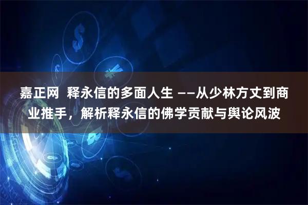 嘉正网  释永信的多面人生 ——从少林方丈到商业推手，解析释永信的佛学贡献与舆论风波