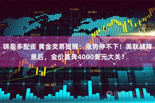 锦盈多配资 黄金交易提醒：涨势停不下！美联储降息后，金价直奔4000美元大关？