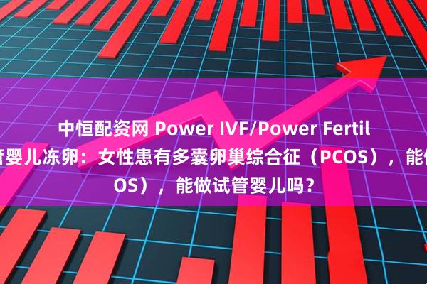 中恒配资网 Power IVF/Power Fertility 墨西哥试管婴儿冻卵：女性患有多囊卵巢综合征（PCOS），能做试管婴儿吗？