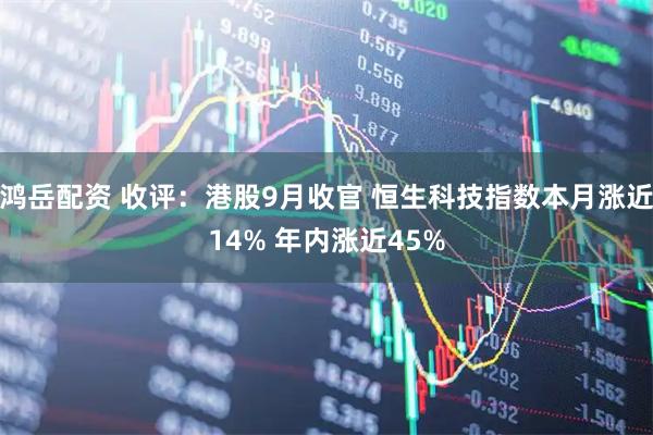 鸿岳配资 收评：港股9月收官 恒生科技指数本月涨近14% 年内涨近45%