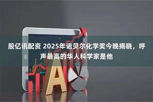股亿讯配资 2025年诺贝尔化学奖今晚揭晓，呼声最高的华人科学家是他