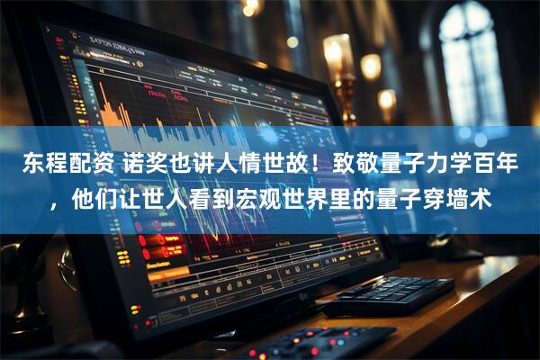 东程配资 诺奖也讲人情世故！致敬量子力学百年，他们让世人看到宏观世界里的量子穿墙术