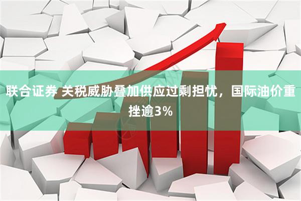 联合证券 关税威胁叠加供应过剩担忧，国际油价重挫逾3%