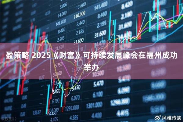 盈策略 2025《财富》可持续发展峰会在福州成功举办