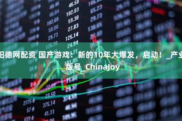 阳德网配资 国产游戏：新的10年大爆发，启动！_产业_版号_ChinaJoy