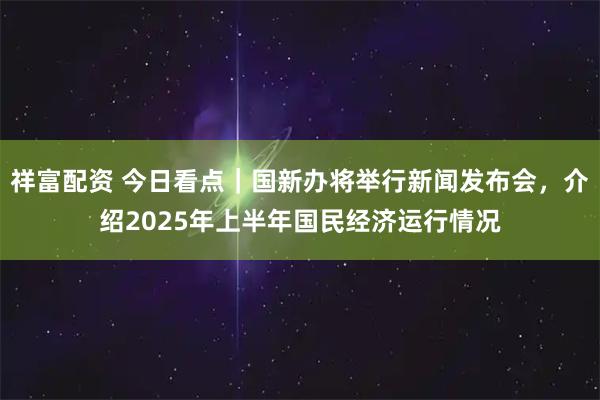 祥富配资 今日看点｜国新办将举行新闻发布会，介绍2025年上半年国民经济运行情况
