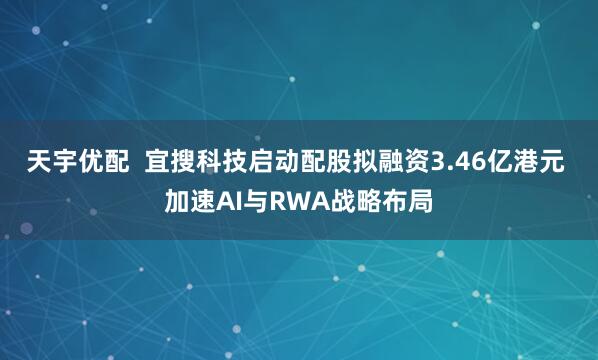天宇优配  宜搜科技启动配股拟融资3.46亿港元 加速AI与RWA战略布局
