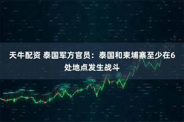 天牛配资 泰国军方官员：泰国和柬埔寨至少在6处地点发生战斗