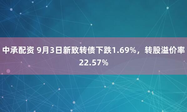 中承配资 9月3日新致转债下跌1.69%，转股溢价率22.57%