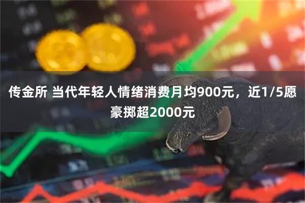 传金所 当代年轻人情绪消费月均900元，近1/5愿豪掷超2000元