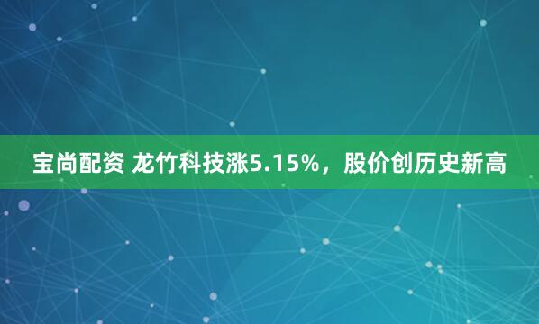 宝尚配资 龙竹科技涨5.15%，股价创历史新高