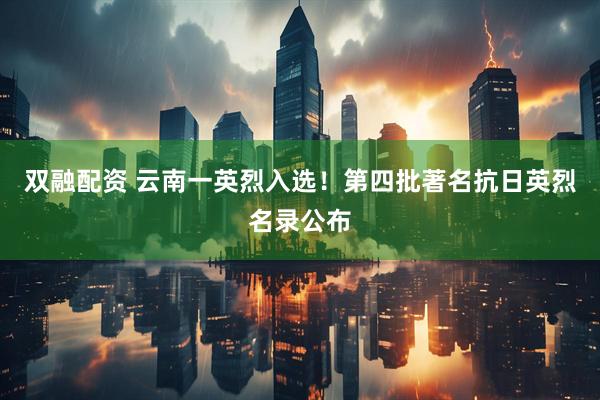 双融配资 云南一英烈入选!第四批著名抗日英烈名录公布