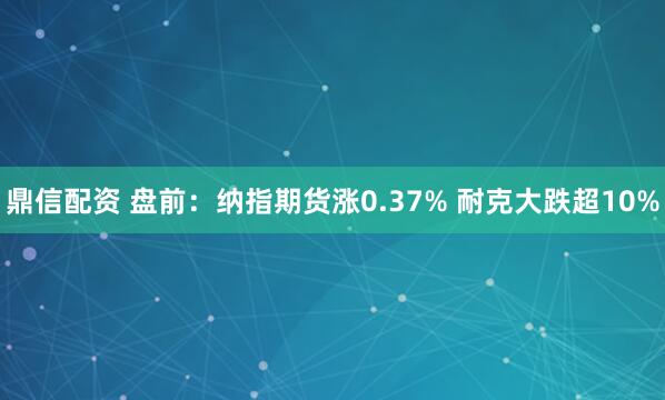 鼎信配资 盘前:纳指期货涨0.37% 耐克大跌超10%