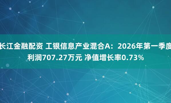 长江金融配资 工银信息产业混合A：2026年第一季度利润707.27万元 净值增长率0.73%