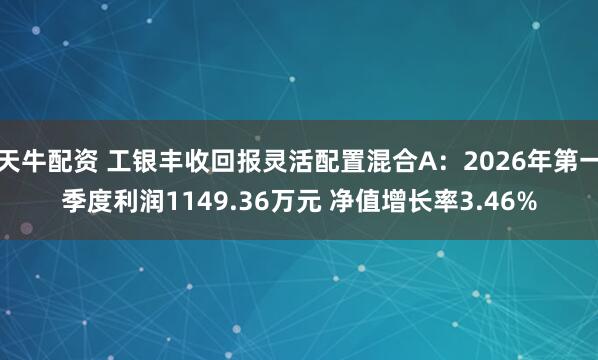 天牛配资 工银丰收回报灵活配置混合A：2026年第一季度利润1149.36万元 净值增长率3.46%