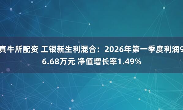 真牛所配资 工银新生利混合：2026年第一季度利润96.68万元 净值增长率1.49%